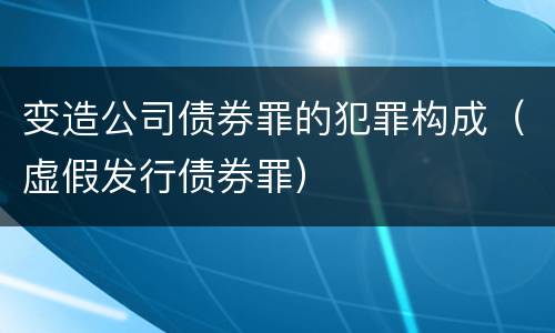 变造公司债券罪的犯罪构成（虚假发行债券罪）