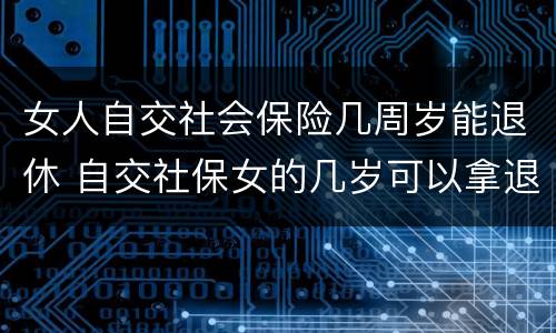 女人自交社会保险几周岁能退休 自交社保女的几岁可以拿退休金