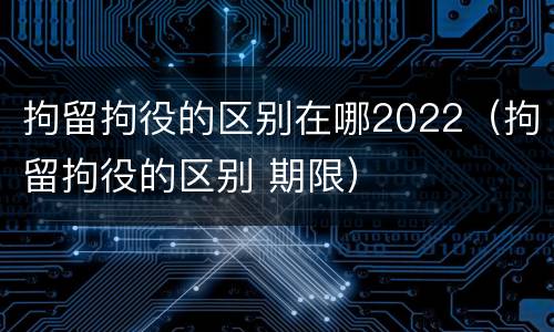 拘留拘役的区别在哪2022（拘留拘役的区别 期限）