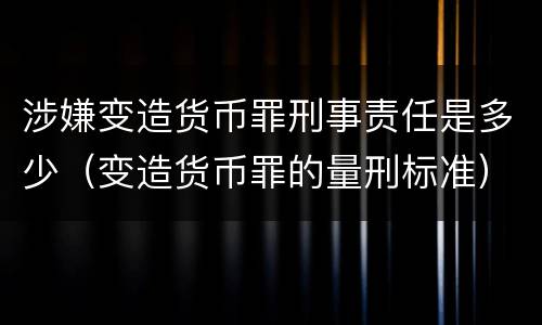 涉嫌变造货币罪刑事责任是多少（变造货币罪的量刑标准）