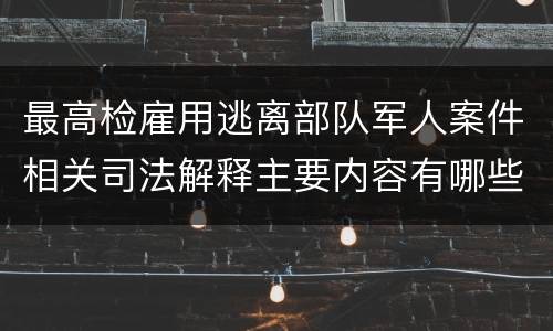 最高检雇用逃离部队军人案件相关司法解释主要内容有哪些