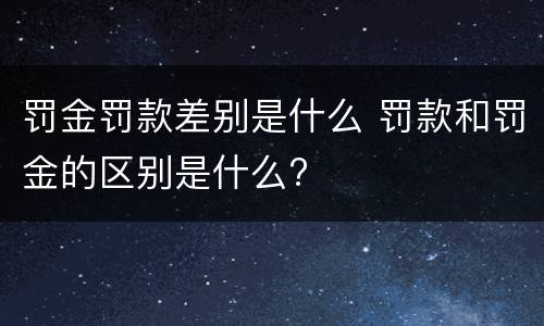 罚金罚款差别是什么 罚款和罚金的区别是什么?
