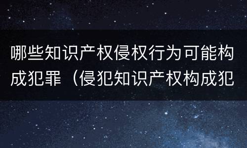 哪些知识产权侵权行为可能构成犯罪（侵犯知识产权构成犯罪吗）
