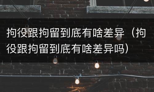 拘役跟拘留到底有啥差异（拘役跟拘留到底有啥差异吗）