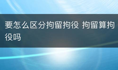 要怎么区分拘留拘役 拘留算拘役吗