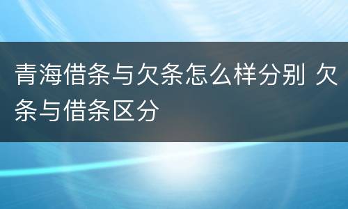 青海借条与欠条怎么样分别 欠条与借条区分