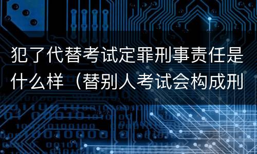 犯了代替考试定罪刑事责任是什么样（替别人考试会构成刑事犯罪吗）