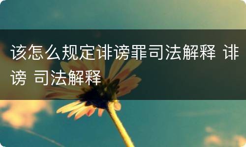 该怎么规定诽谤罪司法解释 诽谤 司法解释