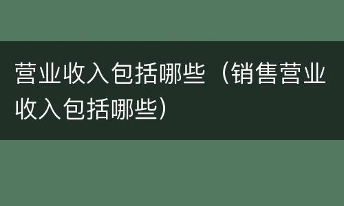 营业收入包括哪些（销售营业收入包括哪些）