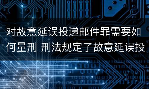 对故意延误投递邮件罪需要如何量刑 刑法规定了故意延误投递邮件罪