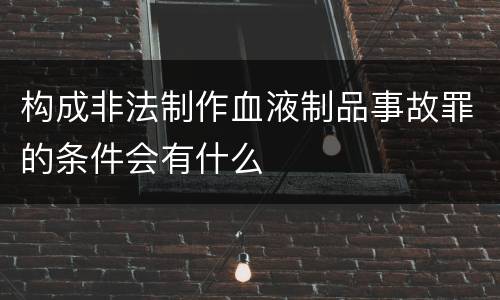 构成非法制作血液制品事故罪的条件会有什么