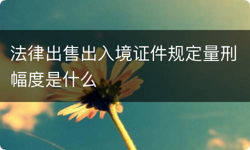 法律出售出入境证件规定量刑幅度是什么