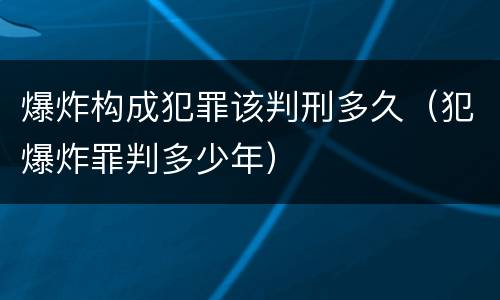 爆炸构成犯罪该判刑多久（犯爆炸罪判多少年）