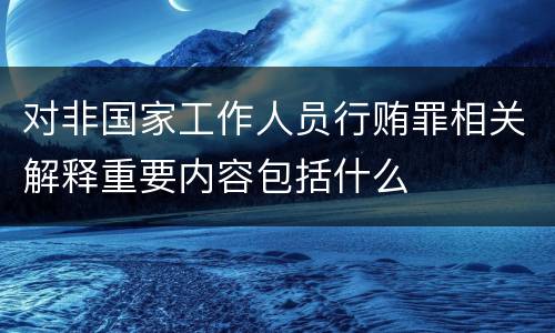 对非国家工作人员行贿罪相关解释重要内容包括什么