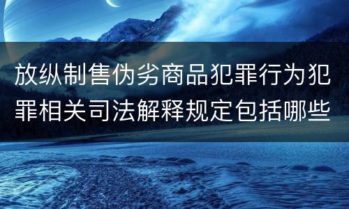 放纵制售伪劣商品犯罪行为犯罪相关司法解释规定包括哪些