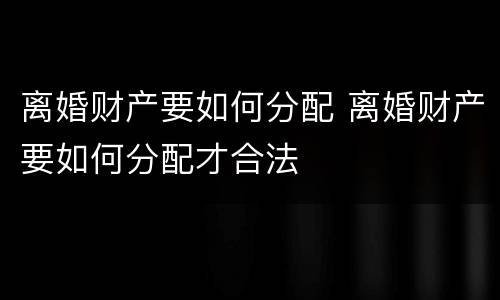 离婚财产要如何分配 离婚财产要如何分配才合法