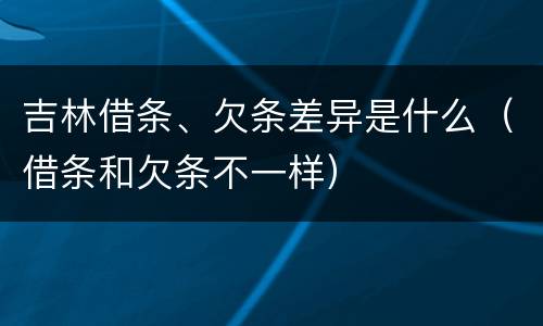 吉林借条、欠条差异是什么（借条和欠条不一样）