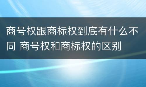 商号权跟商标权到底有什么不同 商号权和商标权的区别