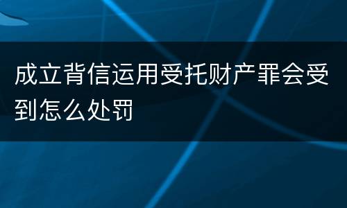 成立背信运用受托财产罪会受到怎么处罚