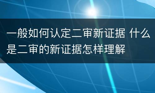 一般如何认定二审新证据 什么是二审的新证据怎样理解