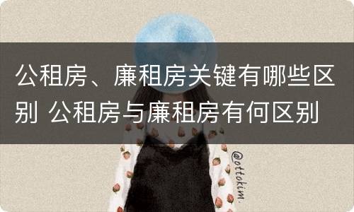 公租房、廉租房关键有哪些区别 公租房与廉租房有何区别