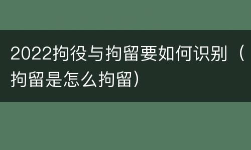 2022拘役与拘留要如何识别（拘留是怎么拘留）