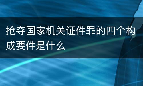 抢夺国家机关证件罪的四个构成要件是什么