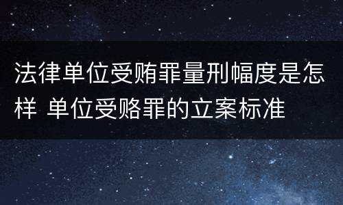 法律单位受贿罪量刑幅度是怎样 单位受赂罪的立案标准