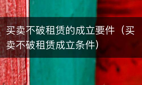 买卖不破租赁的成立要件（买卖不破租赁成立条件）