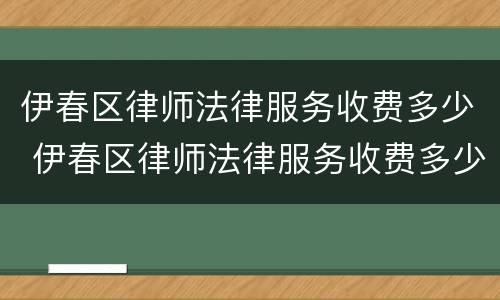 伊春区律师法律服务收费多少 伊春区律师法律服务收费多少钱