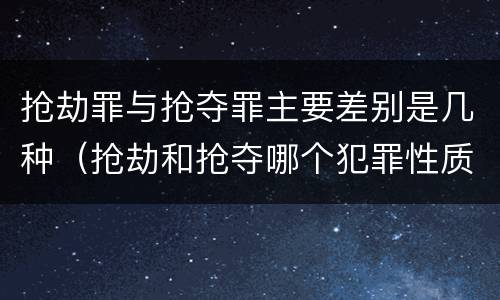 抢劫罪与抢夺罪主要差别是几种（抢劫和抢夺哪个犯罪性质严重）