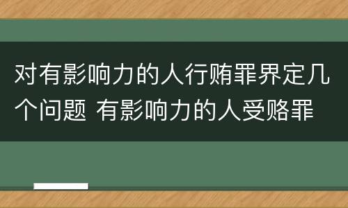 对有影响力的人行贿罪界定几个问题 有影响力的人受赂罪