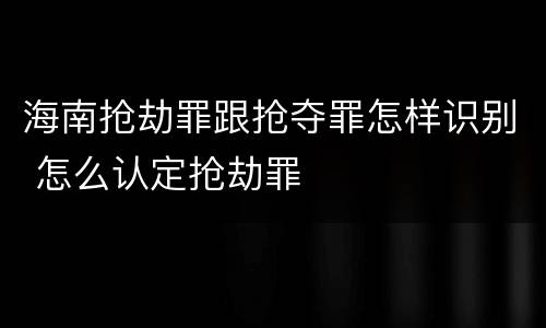 海南抢劫罪跟抢夺罪怎样识别 怎么认定抢劫罪
