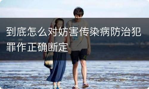 到底怎么对妨害传染病防治犯罪作正确断定