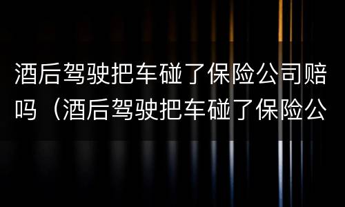 酒后驾驶把车碰了保险公司赔吗（酒后驾驶把车碰了保险公司赔吗要多少钱）