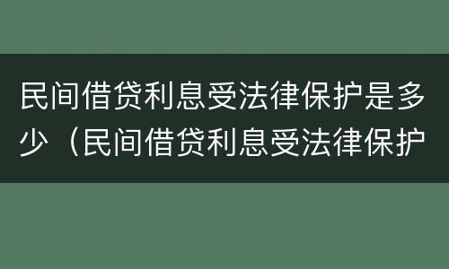 民间借贷利息受法律保护是多少（民间借贷利息受法律保护是多少条）