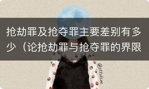 抢劫罪及抢夺罪主要差别有多少（论抢劫罪与抢夺罪的界限）