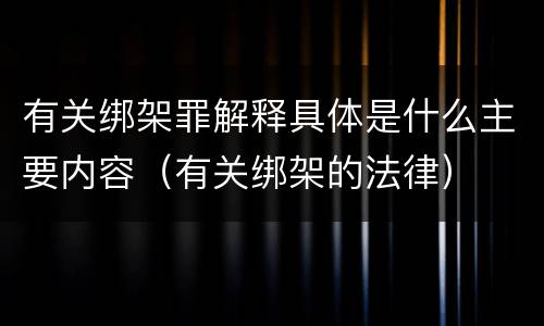 有关绑架罪解释具体是什么主要内容（有关绑架的法律）