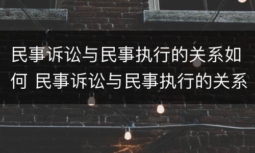 民事诉讼与民事执行的关系如何 民事诉讼与民事执行的关系如何