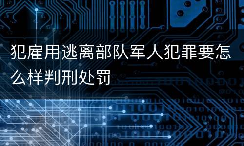 犯雇用逃离部队军人犯罪要怎么样判刑处罚