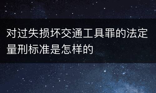 对过失损坏交通工具罪的法定量刑标准是怎样的