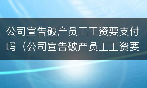 公司宣告破产员工工资要支付吗（公司宣告破产员工工资要支付吗法律规定）