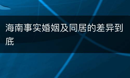 海南事实婚姻及同居的差异到底