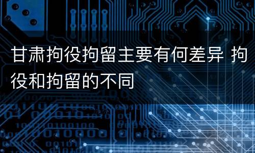 甘肃拘役拘留主要有何差异 拘役和拘留的不同