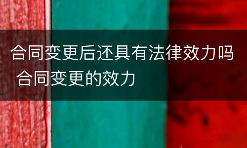 合同变更后还具有法律效力吗 合同变更的效力