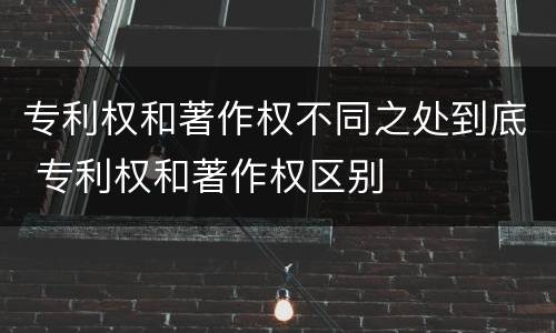 专利权和著作权不同之处到底 专利权和著作权区别