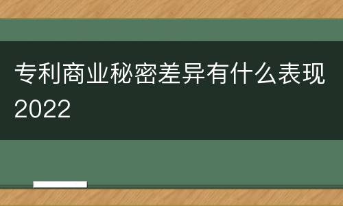 专利商业秘密差异有什么表现2022