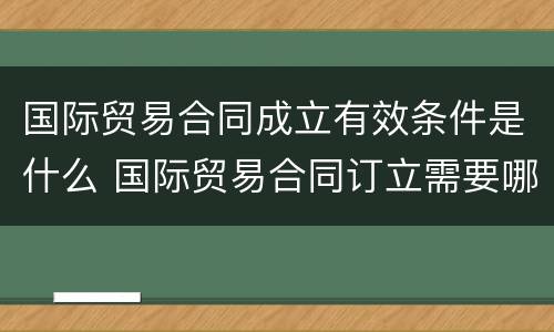 国际贸易合同成立有效条件是什么 国际贸易合同订立需要哪两个要件