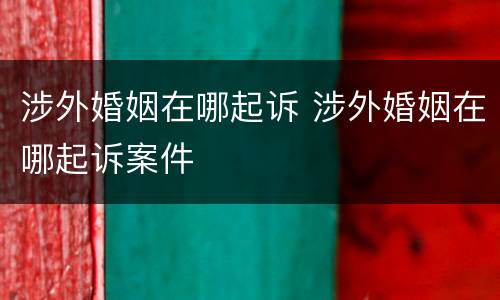 涉外婚姻在哪起诉 涉外婚姻在哪起诉案件