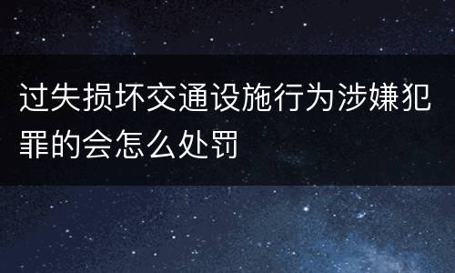 过失损坏交通设施行为涉嫌犯罪的会怎么处罚